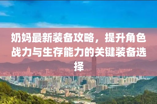 奶妈最新装备攻略，提升角色战力与生存能力的关键装备选择