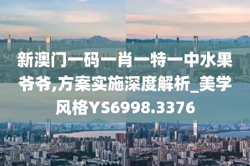 新澳门一码一肖一特一中水果爷爷,方案实施深度解析_美学风格YS6998.3376