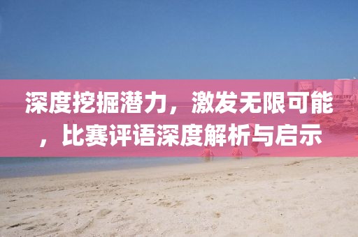 深度挖掘潜力，激发无限可能，比赛评语深度解析与启示