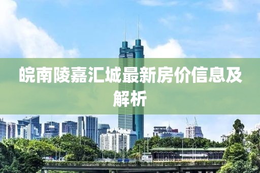 皖南陵嘉汇城最新房价信息及解析