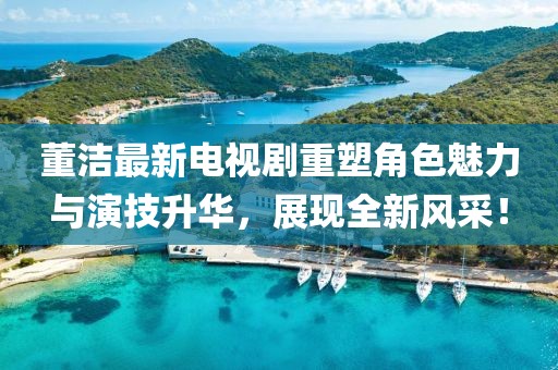 董洁最新电视剧重塑角色魅力与演技升华，展现全新风采！