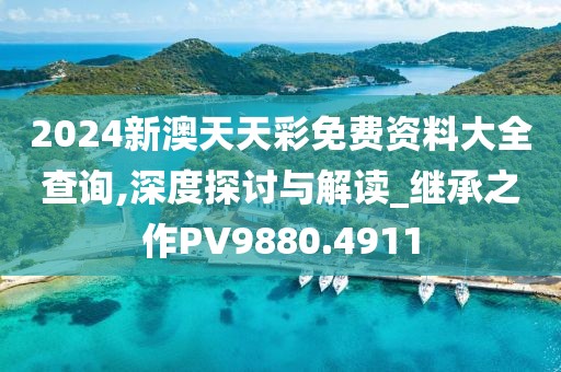 2024新澳天天彩免费资料大全查询,深度探讨与解读_继承之作PV9880.4911