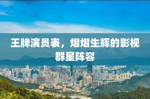 王牌演员表，熠熠生辉的影视群星阵容