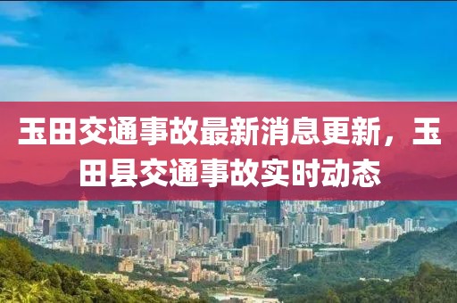 玉田交通事故最新消息更新，玉田县交通事故实时动态