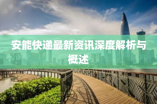 安能快递最新资讯深度解析与概述