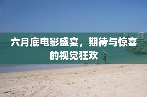 六月底电影盛宴，期待与惊喜的视觉狂欢