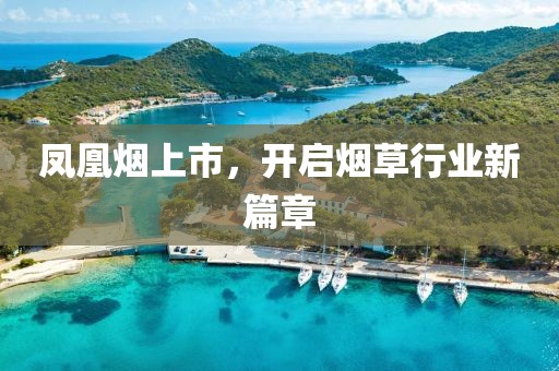 凤凰烟上市，开启烟草行业新篇章