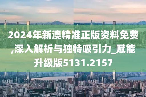 2024年新澳精准正版资料免费,深入解析与独特吸引力_赋能升级版5131.2157