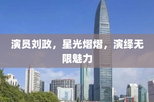 演员刘政，星光熠熠，演绎无限魅力