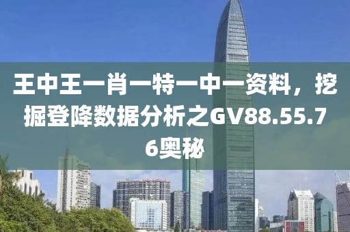 王中王一肖一特一中一资料，挖掘登降数据分析之GV88.55.76奥秘