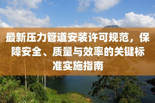 最新压力管道安装许可规范，保障安全、质量与效率的关键标准实施指南