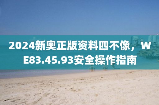2024新奥正版资料四不像，WE83.45.93安全操作指南