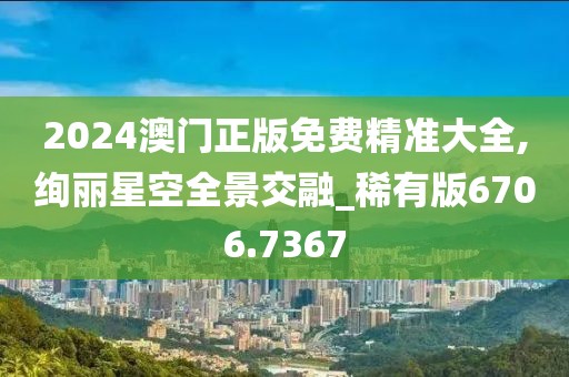 2024澳门正版免费精准大全,绚丽星空全景交融_稀有版6706.7367