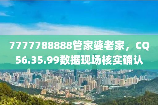 7777788888管家婆老家，CQ56.35.99数据现场核实确认