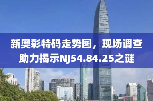 新奥彩特码走势图，现场调查助力揭示NJ54.84.25之谜