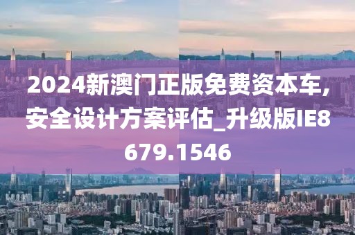 2024新澳门正版免费资本车,安全设计方案评估_升级版IE8679.1546