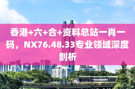 香港+六+合+资料总站一肖一码，NX76.48.33专业领域深度剖析