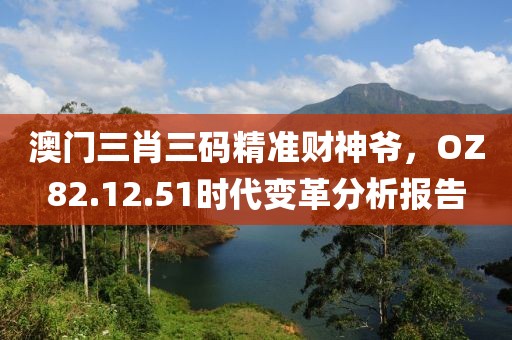 澳门三肖三码精准财神爷，OZ82.12.51时代变革分析报告