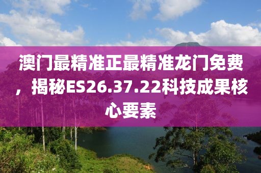 澳门最精准正最精准龙门免费，揭秘ES26.37.22科技成果核心要素