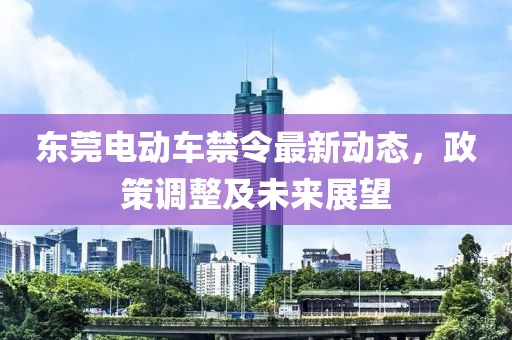 东莞电动车禁令最新动态，政策调整及未来展望