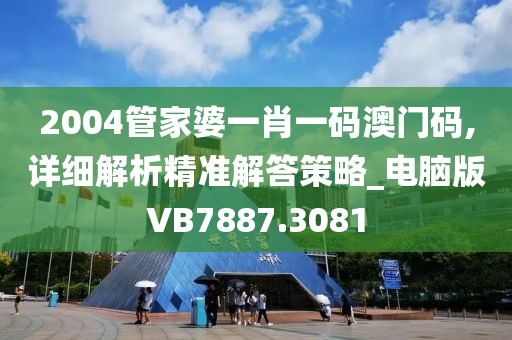 2004管家婆一肖一码澳门码,详细解析精准解答策略_电脑版VB7887.3081