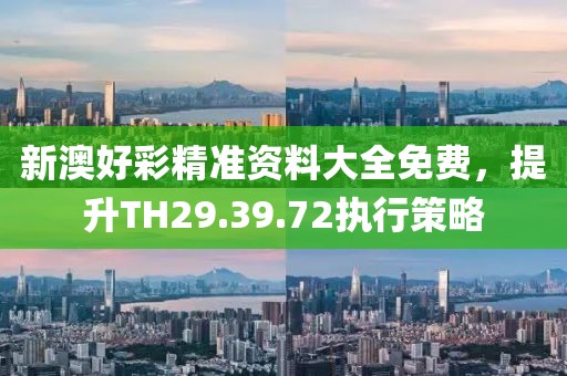 新澳好彩精准资料大全免费，提升TH29.39.72执行策略