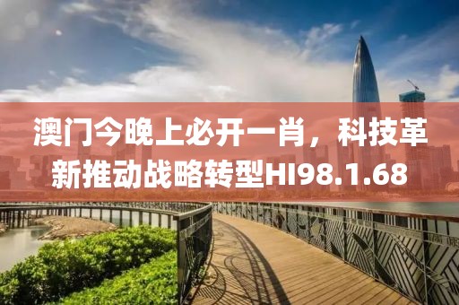 澳门今晚上必开一肖，科技革新推动战略转型HI98.1.68