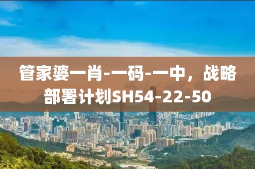 管家婆一肖-一码-一中，战略部署计划SH54-22-50