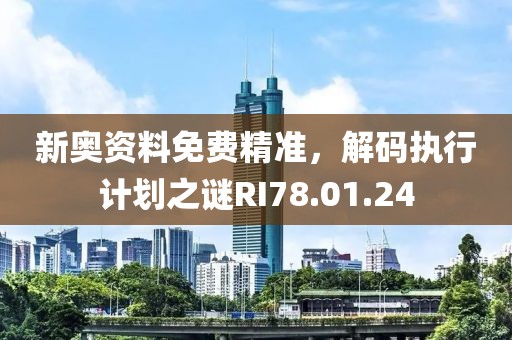 新奥资料免费精准，解码执行计划之谜RI78.01.24