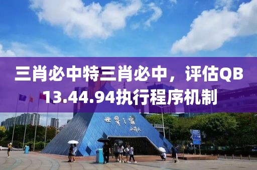 三肖必中特三肖必中，评估QB13.44.94执行程序机制