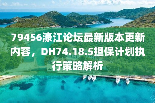 79456濠江论坛最新版本更新内容，DH74.18.5担保计划执行策略解析