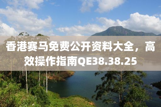 香港赛马免费公开资料大全，高效操作指南QE38.38.25
