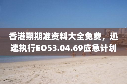香港期期准资料大全免费，迅速执行EO53.04.69应急计划
