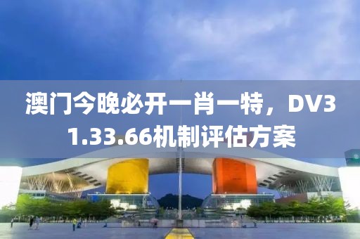 澳门今晚必开一肖一特，DV31.33.66机制评估方案