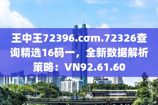王中王72396.cσm.72326查询精选16码一，全新数据解析策略：VN92.61.60