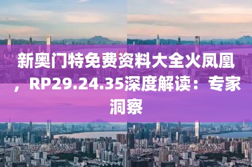新奥门特免费资料大全火凤凰，RP29.24.35深度解读：专家洞察