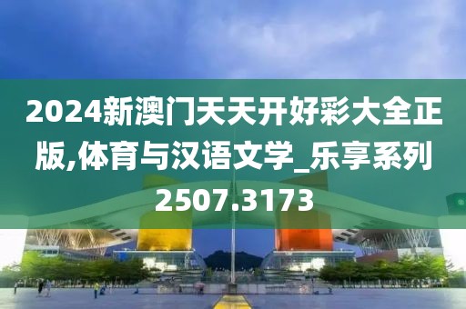 2024新澳门天天开好彩大全正版,体育与汉语文学_乐享系列2507.3173