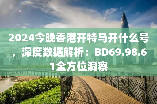 2024今晚香港开特马开什么号，深度数据解析：BD69.98.61全方位洞察