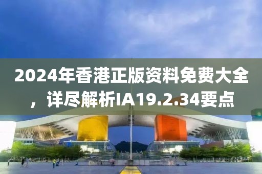 2024年香港正版资料免费大全，详尽解析IA19.2.34要点