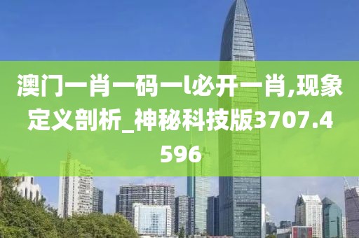 澳门一肖一码一l必开一肖,现象定义剖析_神秘科技版3707.4596