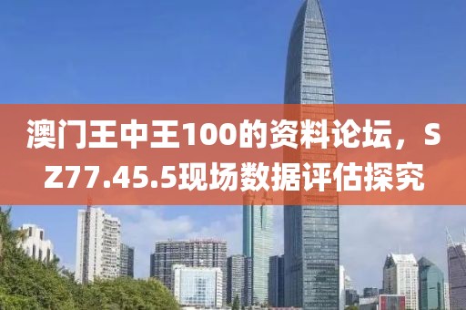 澳门王中王100的资料论坛，SZ77.45.5现场数据评估探究