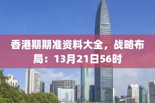 香港期期准资料大全，战略布局：13月21日56时