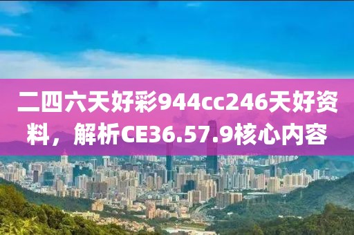二四六天好彩944cc246天好资料，解析CE36.57.9核心内容