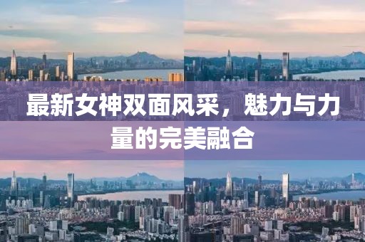 最新女神双面风采，魅力与力量的完美融合