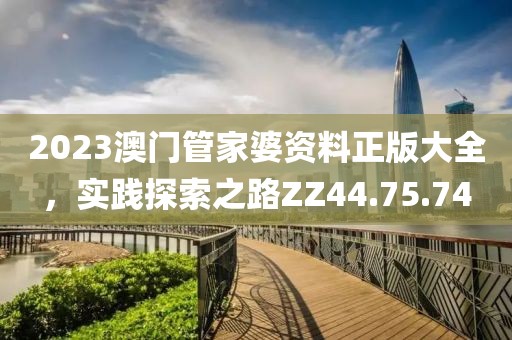 2023澳门管家婆资料正版大全，实践探索之路ZZ44.75.74