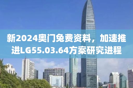 新2024奥门兔费资料，加速推进LG55.03.64方案研究进程
