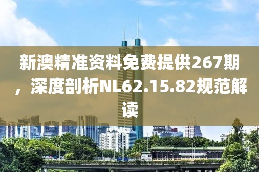 新澳精准资料免费提供267期，深度剖析NL62.15.82规范解读