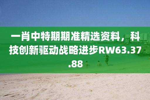 一肖中特期期准精选资料，科技创新驱动战略进步RW63.37.88