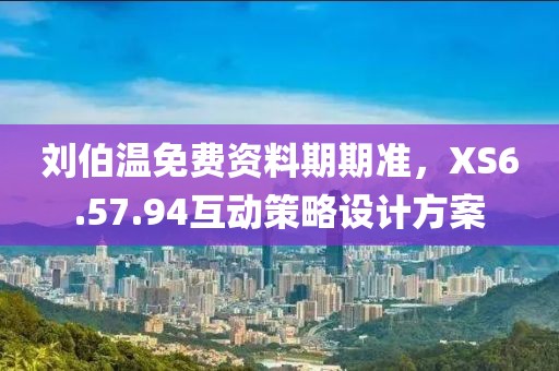 刘伯温免费资料期期准，XS6.57.94互动策略设计方案