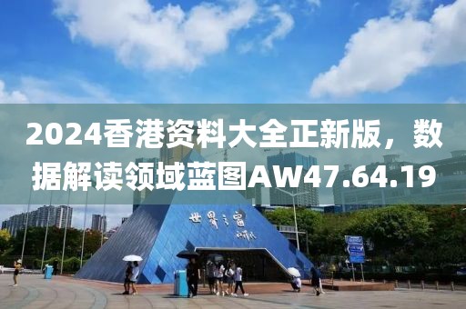 2024香港资料大全正新版，数据解读领域蓝图AW47.64.19